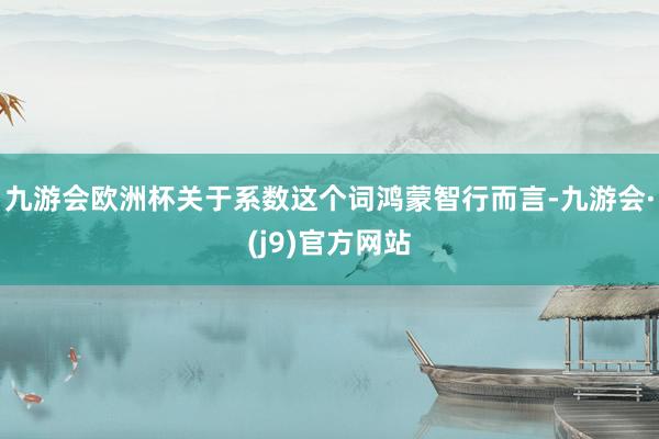 九游会欧洲杯关于系数这个词鸿蒙智行而言-九游会·(j9)官方网站