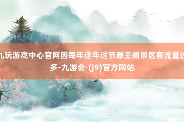 九玩游戏中心官网因每年逢年过节滕王阁景区客流量过多-九游会·(j9)官方网站