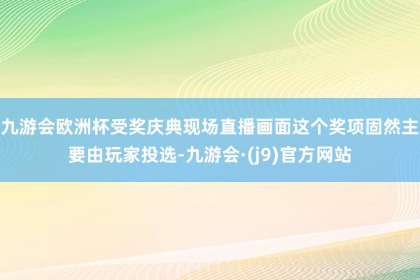 九游会欧洲杯受奖庆典现场直播画面这个奖项固然主要由玩家投选-九游会·(j9)官方网站