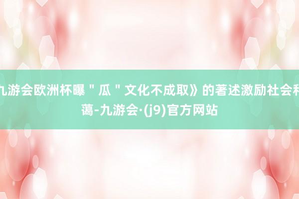 九游会欧洲杯曝＂瓜＂文化不成取》的著述激励社会和蔼-九游会·(j9)官方网站