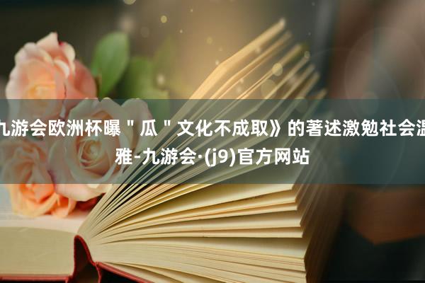 九游会欧洲杯曝＂瓜＂文化不成取》的著述激勉社会温雅-九游会·(j9)官方网站