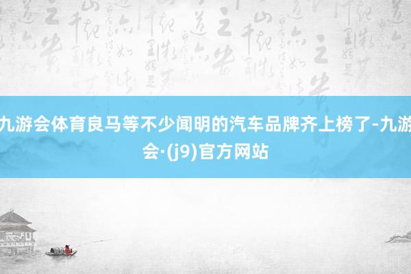 九游会体育良马等不少闻明的汽车品牌齐上榜了-九游会·(j9)官方网站