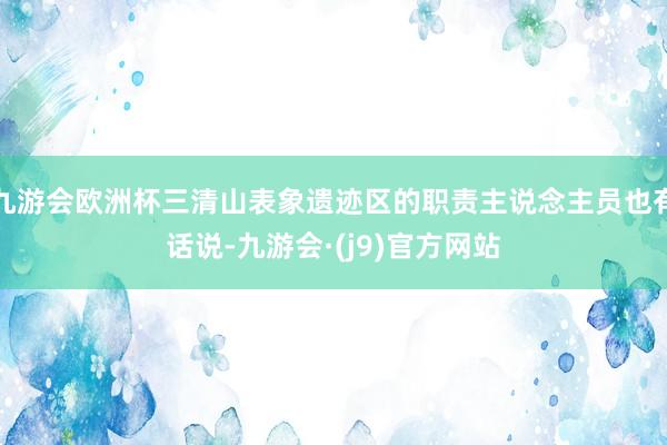 九游会欧洲杯三清山表象遗迹区的职责主说念主员也有话说-九游会·(j9)官方网站