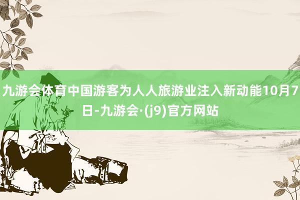 九游会体育中国游客为人人旅游业注入新动能10月7日-九游会·(j9)官方网站