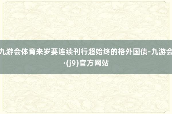 九游会体育来岁要连续刊行超始终的格外国债-九游会·(j9)官方网站