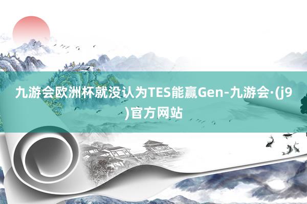 九游会欧洲杯就没认为TES能赢Gen-九游会·(j9)官方网站