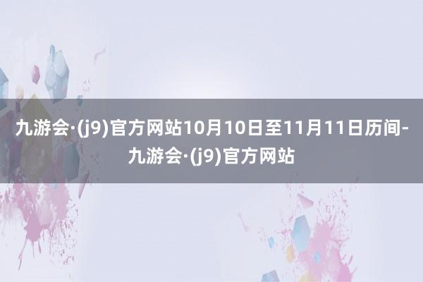 九游会·(j9)官方网站10月10日至11月11日历间-九游会·(j9)官方网站