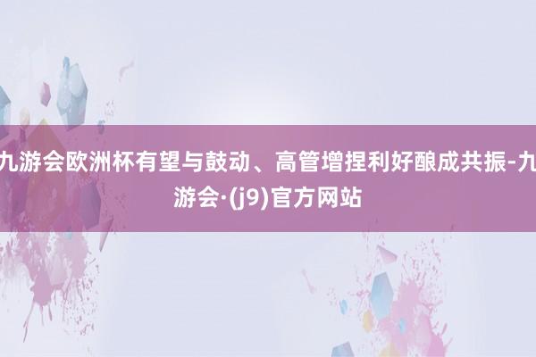 九游会欧洲杯有望与鼓动、高管增捏利好酿成共振-九游会·(j9)官方网站