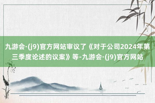 九游会·(j9)官方网站审议了《对于公司2024年第三季度论述的议案》等-九游会·(j9)官方网站