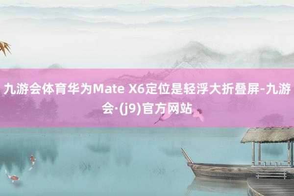 九游会体育华为Mate X6定位是轻浮大折叠屏-九游会·(j9)官方网站