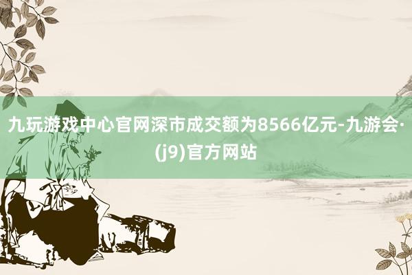 九玩游戏中心官网深市成交额为8566亿元-九游会·(j9)官方网站