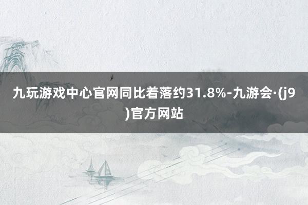 九玩游戏中心官网同比着落约31.8%-九游会·(j9)官方网站