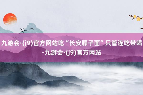 九游会·(j9)官方网站吃“长安臊子面”只管连吃带喝-九游会·(j9)官方网站