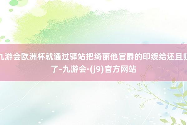 九游会欧洲杯就通过驿站把绮丽他官爵的印绶给还且归了-九游会·(j9)官方网站