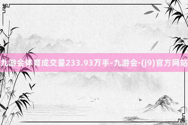 九游会体育成交量233.93万手-九游会·(j9)官方网站