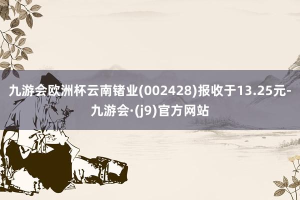 九游会欧洲杯云南锗业(002428)报收于13.25元-九游会·(j9)官方网站