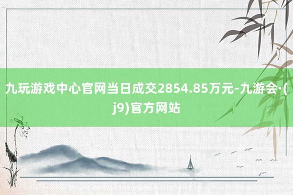 九玩游戏中心官网当日成交2854.85万元-九游会·(j9)官方网站