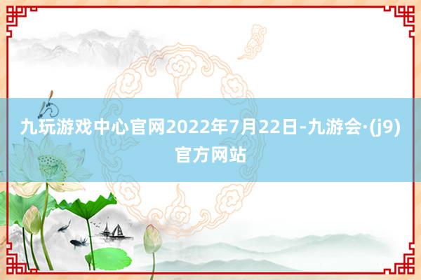 九玩游戏中心官网2022年7月22日-九游会·(j9)官方网站