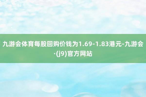 九游会体育每股回购价钱为1.69-1.83港元-九游会·(j9)官方网站