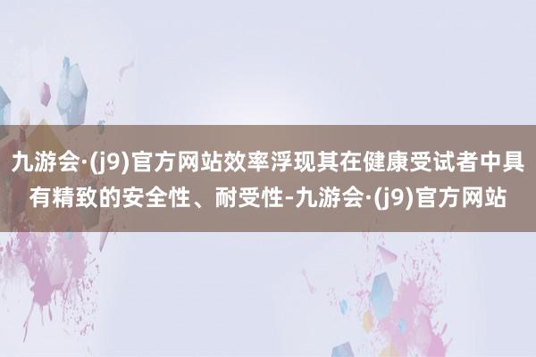 九游会·(j9)官方网站效率浮现其在健康受试者中具有精致的安全性、耐受性-九游会·(j9)官方网站