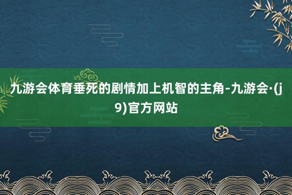 九游会体育垂死的剧情加上机智的主角-九游会·(j9)官方网站