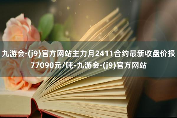 九游会·(j9)官方网站主力月2411合约最新收盘价报77090元/吨-九游会·(j9)官方网站