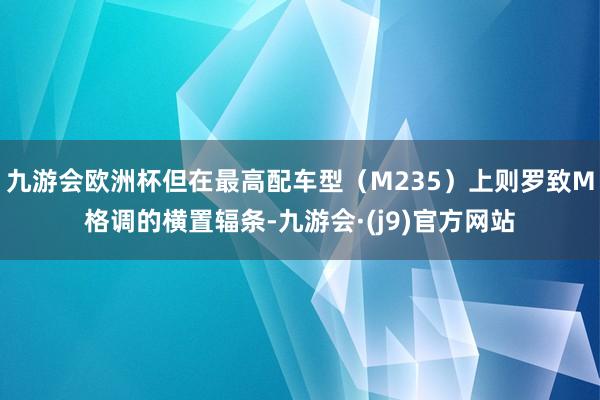 九游会欧洲杯但在最高配车型（M235）上则罗致M格调的横置辐条-九游会·(j9)官方网站