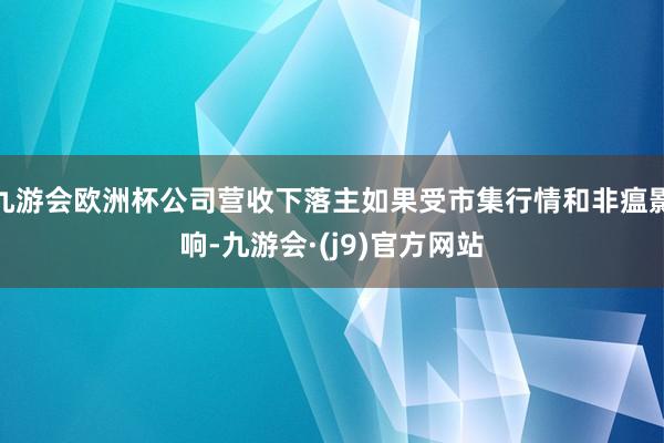 九游会欧洲杯公司营收下落主如果受市集行情和非瘟影响-九游会·(j9)官方网站