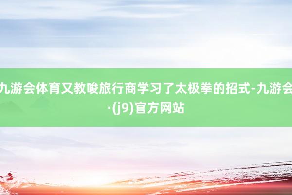 九游会体育又教唆旅行商学习了太极拳的招式-九游会·(j9)官方网站