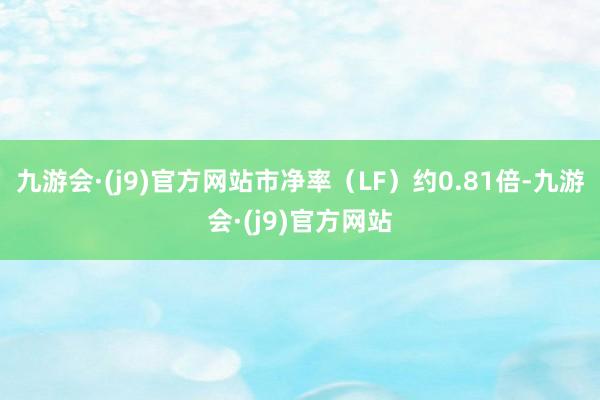 九游会·(j9)官方网站市净率（LF）约0.81倍-九游会·(j9)官方网站