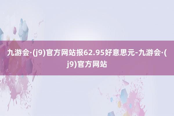 九游会·(j9)官方网站报62.95好意思元-九游会·(j9)官方网站