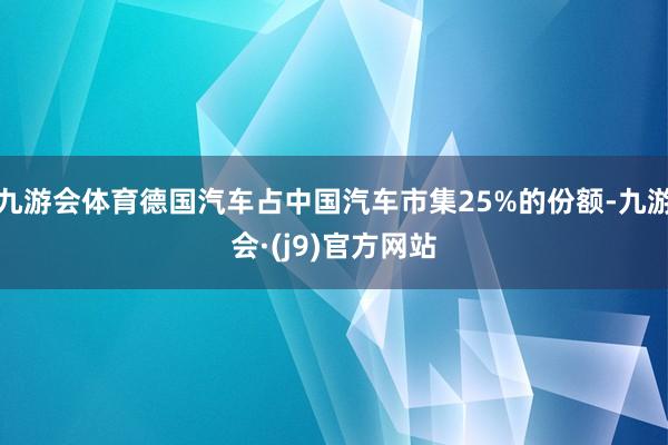 九游会体育德国汽车占中国汽车市集25%的份额-九游会·(j9)官方网站