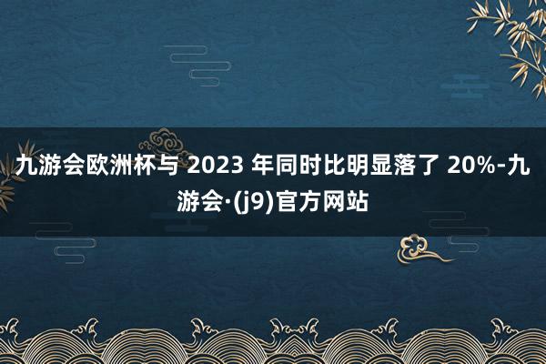 九游会欧洲杯与 2023 年同时比明显落了 20%-九游会·(j9)官方网站