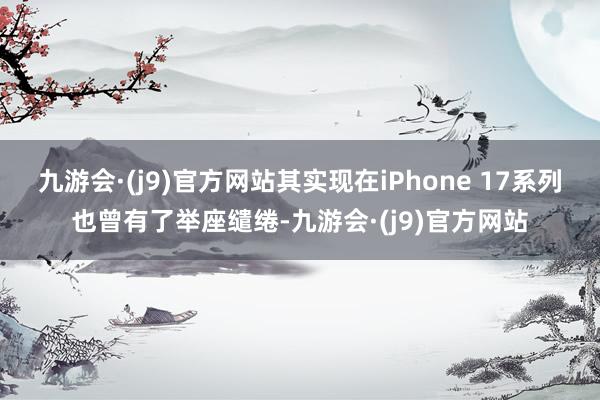 九游会·(j9)官方网站其实现在iPhone 17系列也曾有了举座缱绻-九游会·(j9)官方网站