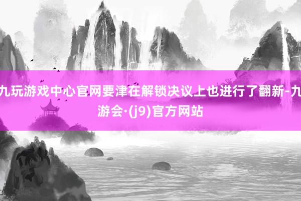 九玩游戏中心官网要津在解锁决议上也进行了翻新-九游会·(j9)官方网站