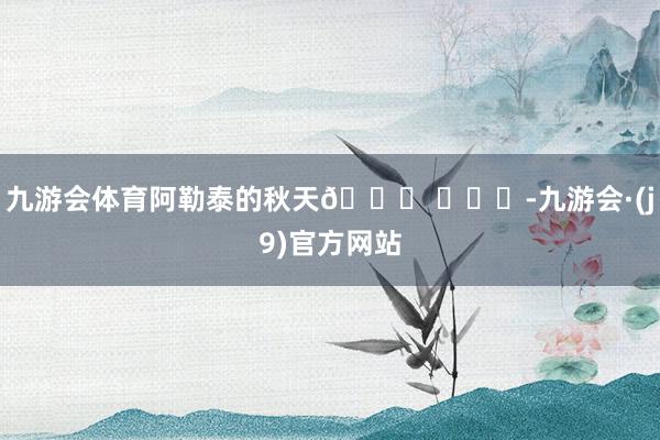 九游会体育阿勒泰的秋天🍂 ​​​-九游会·(j9)官方网站