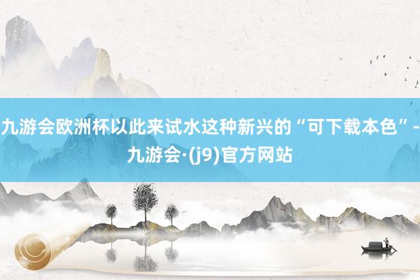 九游会欧洲杯以此来试水这种新兴的“可下载本色”-九游会·(j9)官方网站