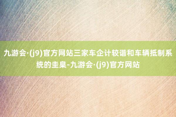 九游会·(j9)官方网站三家车企计较谐和车辆抵制系统的圭臬-九游会·(j9)官方网站