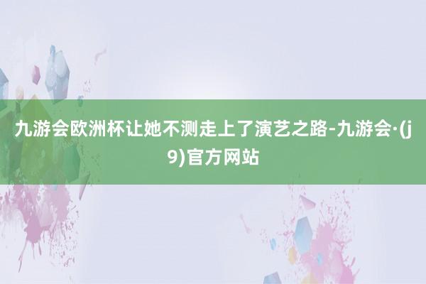 九游会欧洲杯让她不测走上了演艺之路-九游会·(j9)官方网站