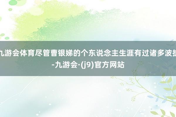 九游会体育尽管曹银娣的个东说念主生涯有过诸多波折-九游会·(j9)官方网站