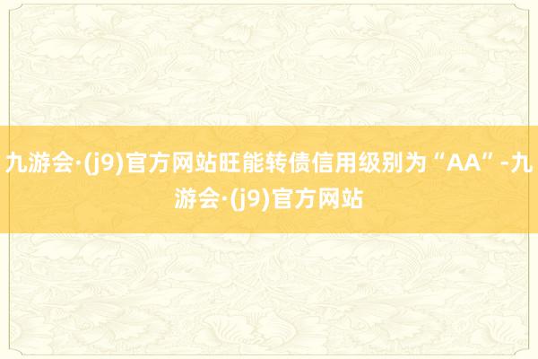 九游会·(j9)官方网站旺能转债信用级别为“AA”-九游会·(j9)官方网站