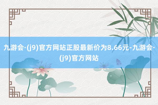 九游会·(j9)官方网站正股最新价为8.66元-九游会·(j9)官方网站