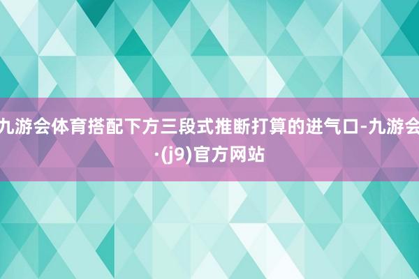 九游会体育搭配下方三段式推断打算的进气口-九游会·(j9)官方网站