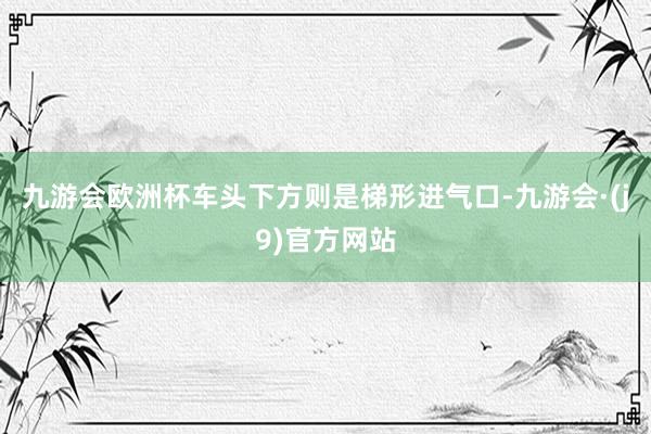 九游会欧洲杯车头下方则是梯形进气口-九游会·(j9)官方网站