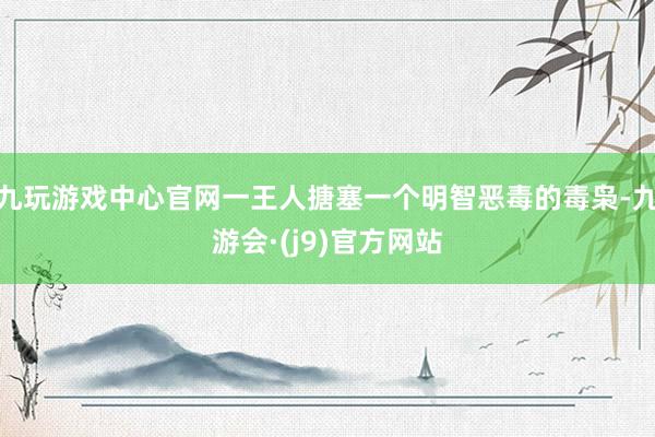 九玩游戏中心官网一王人搪塞一个明智恶毒的毒枭-九游会·(j9)官方网站