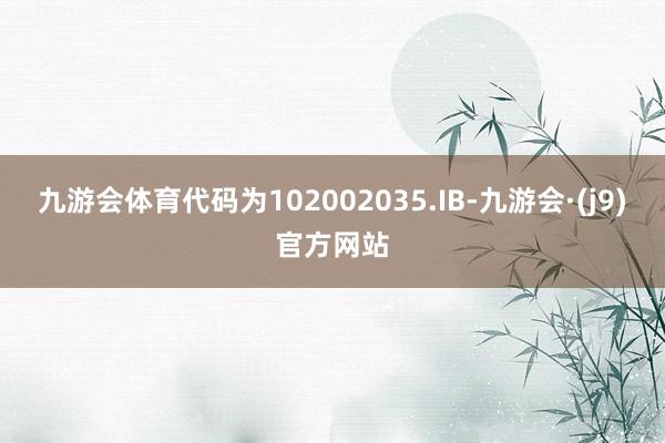 九游会体育代码为102002035.IB-九游会·(j9)官方网站