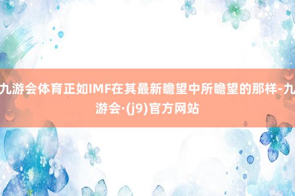 九游会体育正如IMF在其最新瞻望中所瞻望的那样-九游会·(j9)官方网站