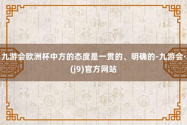 九游会欧洲杯中方的态度是一贯的、明确的-九游会·(j9)官方网站