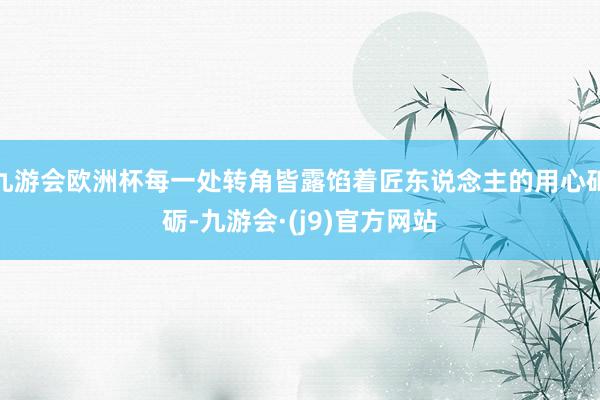 九游会欧洲杯每一处转角皆露馅着匠东说念主的用心砥砺-九游会·(j9)官方网站