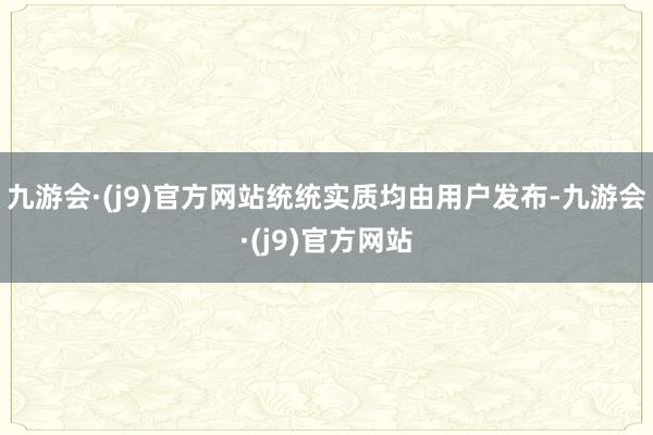 九游会·(j9)官方网站统统实质均由用户发布-九游会·(j9)官方网站